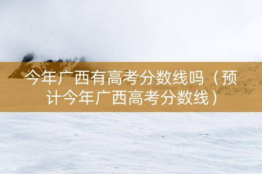 今年广西有高考分数线吗（预计今年广西高考分数线）