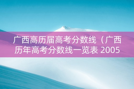 广西高历届高考分数线(广西历年高考分数线一览表 20052019) 广西高历届高考分数线(广西历年高考分数线一览表 20052019)