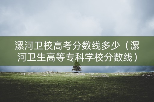 漯河卫校高考分数线多少(漯河卫生高等专科学校分数线) 漯河卫校高考分数线多少(漯河卫生高等专科学校分数线)