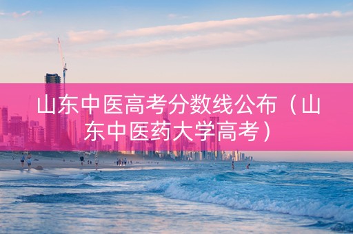 山东中医高考分数线公布（山东中医药大学高考）