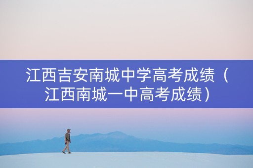 江西吉安南城中学高考成绩(江西南城一中高考成绩) 江西吉安南城中学高考成绩(江西南城一中高考成绩)