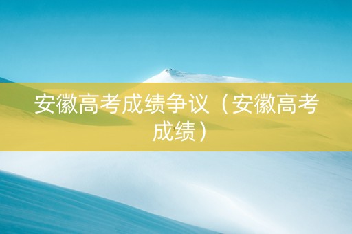 安徽高考成绩争议（安徽高考 成绩）