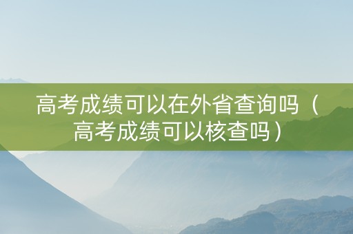 高考成绩可以在外省查询吗(高考成绩可以核查吗) 高考成绩可以在外省查询吗(高考成绩可以核查吗)
