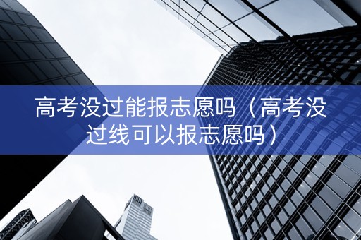 高考没过能报志愿吗(高考没过线可以报志愿吗) 高考没过能报志愿吗(高考没过线可以报志愿吗)