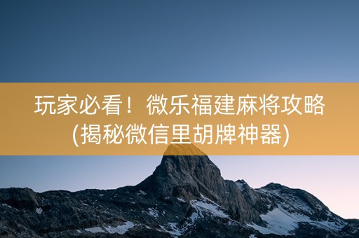 玩家必看！微乐福建麻将攻略(揭秘微信里胡牌神器)