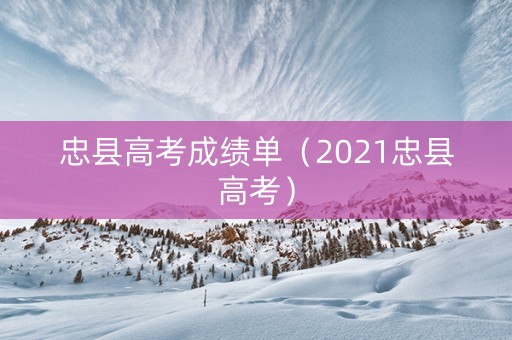 忠县高考成绩单(2021忠县高考) 忠县高考成绩单(2021忠县高考)