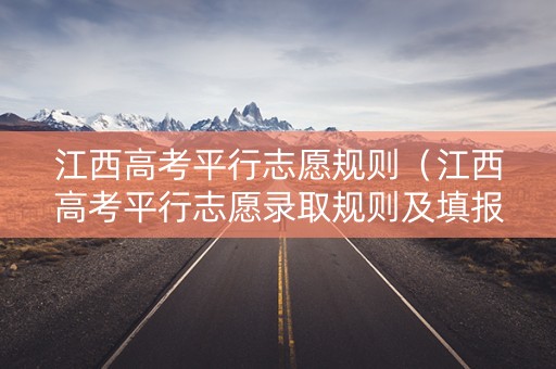 江西高考平行志愿规则（江西高考平行志愿录取规则及填报技巧）