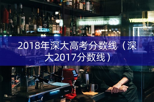 2018年深大高考分数线（深大2017分数线）