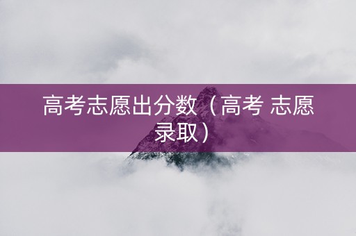 高考志愿出分数(高考 志愿 录取) 高考志愿出分数(高考 志愿 录取)