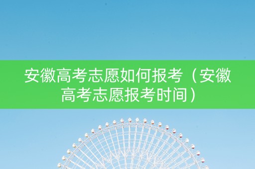 安徽高考志愿如何报考(安徽高考志愿报考时间) 安徽高考志愿如何报考(安徽高考志愿报考时间)