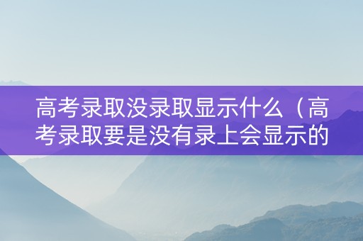 高考录取没录取显示什么(高考录取要是没有录上会显示的是什么) 高考录取没录取显示什么(高考录取要是没有录上会显示的是什么)