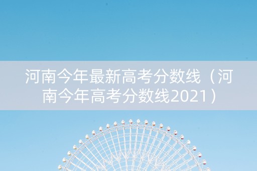 河南今年最新高考分数线(河南今年高考分数线2021) 河南今年最新高考分数线(河南今年高考分数线2021)