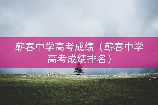 蕲春中学高考成绩（蕲春中学高考成绩排名）