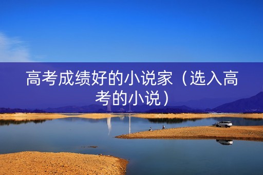 高考成绩好的小说家(选入高考的小说) 高考成绩好的小说家(选入高考的小说)