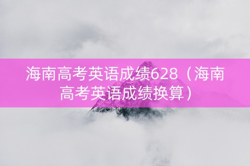 海南高考英语成绩628(海南高考英语成绩换算) 海南高考英语成绩628(海南高考英语成绩换算)