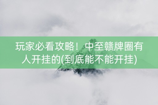 玩家必看攻略！中至赣牌圈有人开挂的(到底能不能开挂)