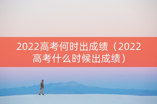 2022高考何时出成绩(2022高考什么时候出成绩) 2022高考何时出成绩(2022高考什么时候出成绩)