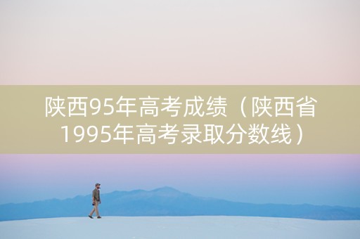 陕西95年高考成绩(陕西省1995年高考录取分数线) 陕西95年高考成绩(陕西省1995年高考录取分数线)
