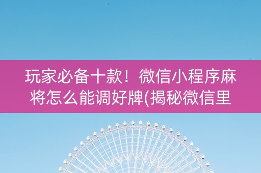 玩家必备十款！微信小程序麻将怎么能调好牌(揭秘微信里最新神器下载)