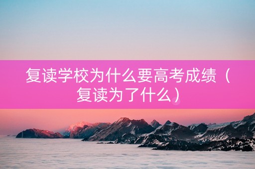 复读学校为什么要高考成绩(复读为了什么) 复读学校为什么要高考成绩(复读为了什么)