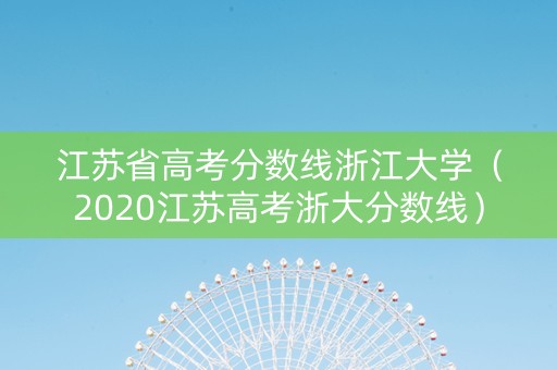 江苏省高考分数线浙江大学(2020江苏高考浙大分数线) 江苏省高考分数线浙江大学(2020江苏高考浙大分数线)