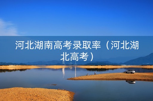 河北湖南高考录取率(河北湖北高考) 河北湖南高考录取率(河北湖北高考)