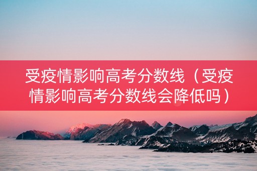 受疫情影响高考分数线(受疫情影响高考分数线会降低吗) 受疫情影响高考分数线(受疫情影响高考分数线会降低吗)