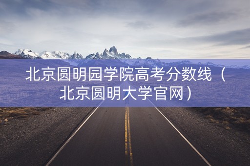 北京圆明园学院高考分数线(北京圆明大学官网) 北京圆明园学院高考分数线(北京圆明大学官网)