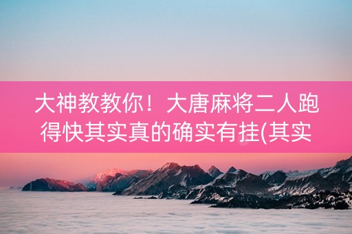 大神教教你！大唐麻将二人跑得快其实真的确实有挂(其实真的有挂)