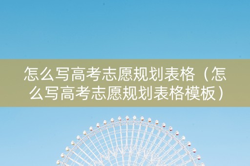 怎么写高考志愿规划表格(怎么写高考志愿规划表格模板) 怎么写高考志愿规划表格(怎么写高考志愿规划表格模板)