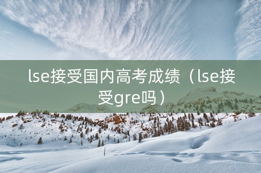 lse接受国内高考成绩(lse接受gre吗) lse接受国内高考成绩(lse接受gre吗)