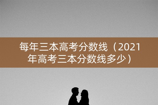 每年三本高考分数线(2021年高考三本分数线多少) 每年三本高考分数线(2021年高考三本分数线多少)