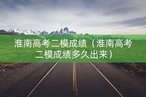 淮南高考二模成绩(淮南高考二模成绩多久出来) 淮南高考二模成绩(淮南高考二模成绩多久出来)