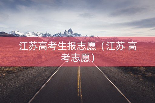 江苏高考生报志愿(江苏 高考志愿) 江苏高考生报志愿(江苏 高考志愿)