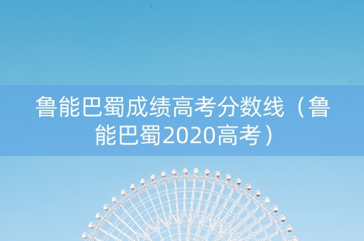 鲁能巴蜀成绩高考分数线(鲁能巴蜀2020高考) 鲁能巴蜀成绩高考分数线(鲁能巴蜀2020高考)