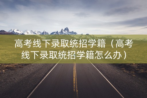 高考线下录取统招学籍(高考线下录取统招学籍怎么办) 高考线下录取统招学籍(高考线下录取统招学籍怎么办)