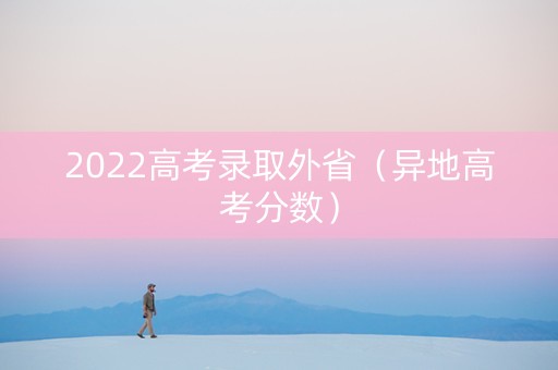 2022高考录取外省(异地高考分数) 2022高考录取外省(异地高考分数)