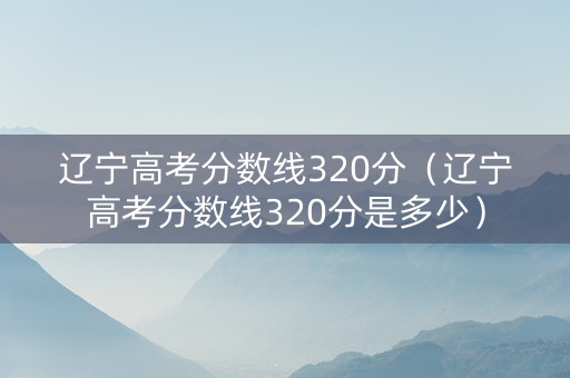 辽宁高考分数线320分(辽宁高考分数线320分是多少) 辽宁高考分数线320分(辽宁高考分数线320分是多少)