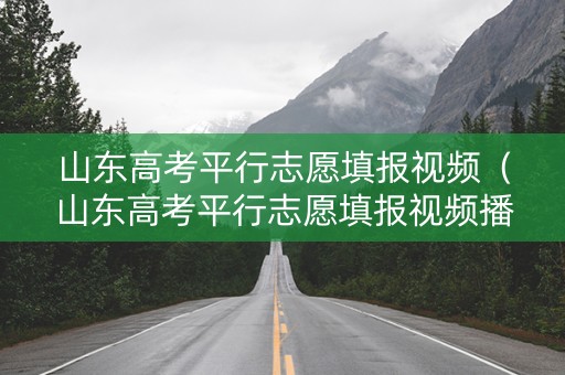 山东高考平行志愿填报视频(山东高考平行志愿填报视频播放) 山东高考平行志愿填报视频(山东高考平行志愿填报视频播放)