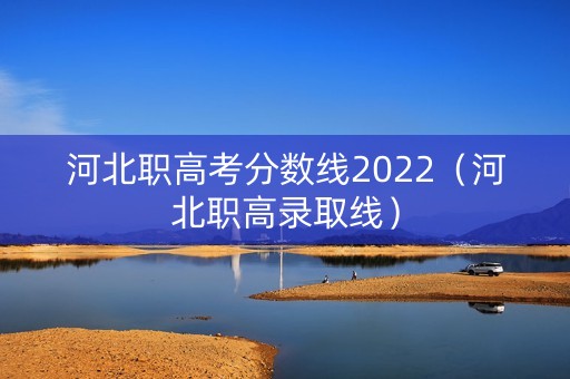 河北职高考分数线2022(河北职高录取线) 河北职高考分数线2022(河北职高录取线)