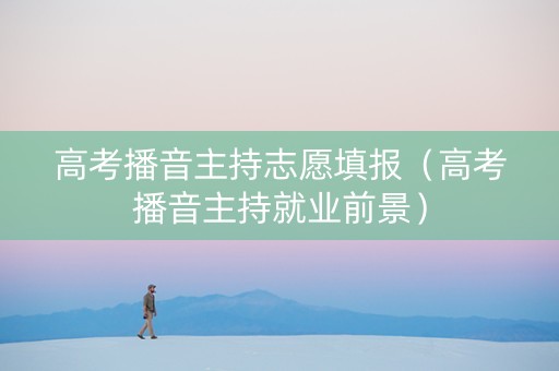 高考播音主持志愿填报(高考播音主持就业前景) 高考播音主持志愿填报(高考播音主持就业前景)