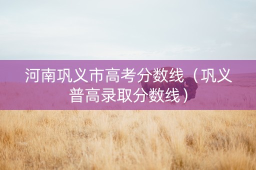河南巩义市高考分数线(巩义普高录取分数线) 河南巩义市高考分数线(巩义普高录取分数线)