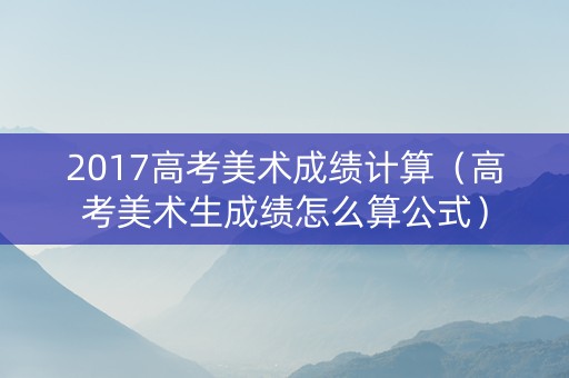 2017高考美术成绩计算(高考美术生成绩怎么算公式) 2017高考美术成绩计算(高考美术生成绩怎么算公式)