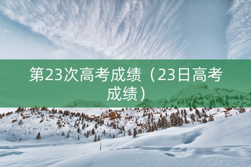 第23次高考成绩(23日高考成绩) 第23次高考成绩(23日高考成绩)