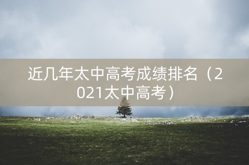 近几年太中高考成绩排名(2021太中高考) 近几年太中高考成绩排名(2021太中高考)