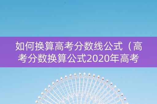 如何换算高考分数线公式(高考分数换算公式2020年高考成绩) 如何换算高考分数线公式(高考分数换算公式2020年高考成绩)