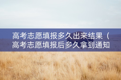 高考志愿填报多久出来结果(高考志愿填报后多久拿到通知书) 高考志愿填报多久出来结果(高考志愿填报后多久拿到通知书)