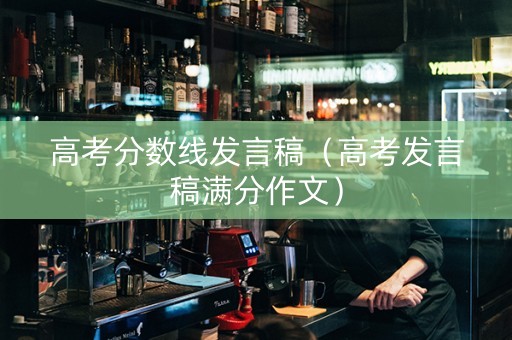 高考分数线发言稿(高考发言稿满分作文) 高考分数线发言稿(高考发言稿满分作文)