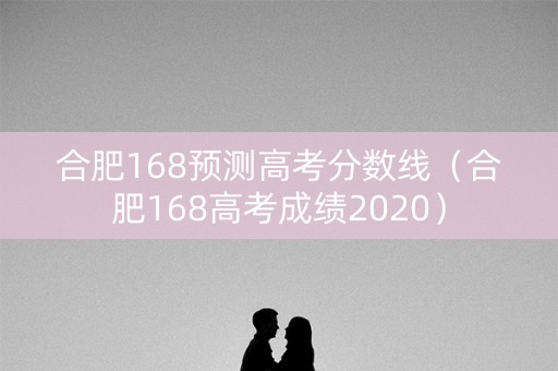 合肥168预测高考分数线(合肥168高考成绩2020) 合肥168预测高考分数线(合肥168高考成绩2020)