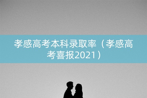孝感高考本科录取率(孝感高考喜报2021) 孝感高考本科录取率(孝感高考喜报2021)